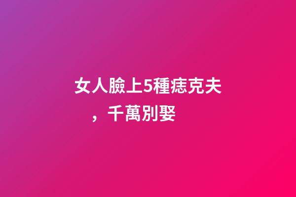 女人臉上5種痣克夫，千萬別娶